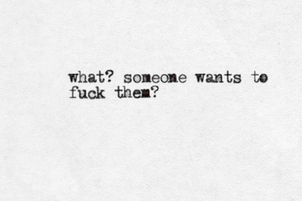 what? someone wants to fuck them?