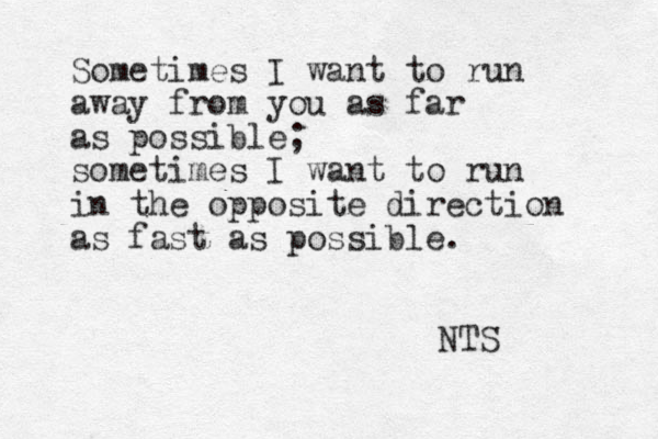 Sometimes I want to run away from you as far as possible; sometimes I want to run in the opposite direction as fast as possible. NTS