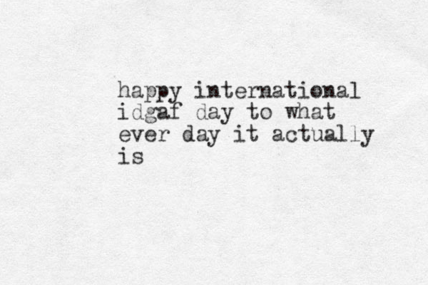 happy international idgaf day to what ever day it actually is