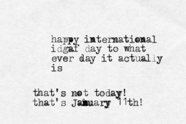 happy international idgaf day to what ever day it actually is that's not today! that's Jab n nuary 11th! 