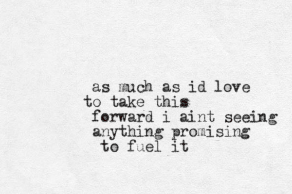 as much as id love o take this t forward i aint seeing anything promising to fuel it