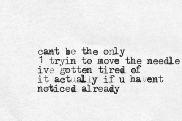 cant be the o ly n 1 tryin to move the needle ive gotten tired of it actually if u havent noticed already