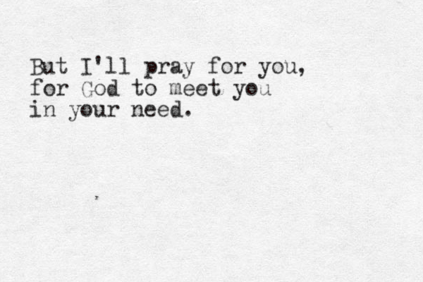 But I'll pray for you, for God to meet you in your need.