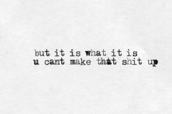 but it is what it is u cant make tht at shit up 
