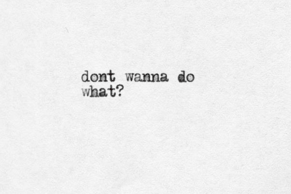 dont wanna do what?