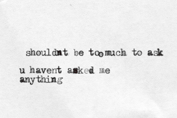 shouldnt be to much to ask o u havent asked me anything