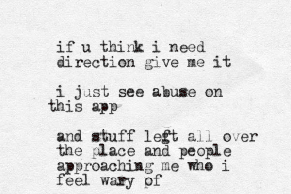 if u think i need direction give me it i just see abuse on his app t and stuff legt all f over the place and people approaching me who i feel wary pf o