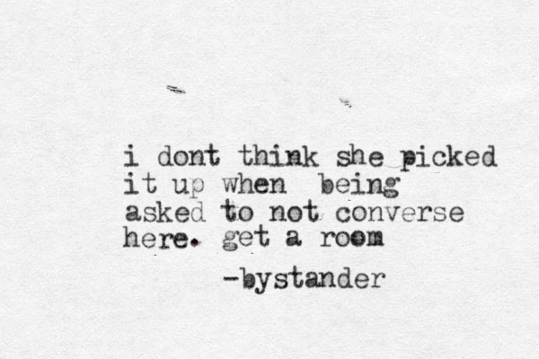 i dont think she picked it up when being asked to not converse here -bystander . get a room 