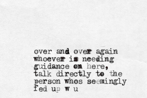 over ans o d s d ver again whoever is needing guidance on here, talk directly to the person whos seemingly fed up w u