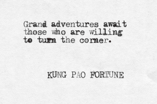 Grand adventures await those who are willing to turn the corner. KUNG PAO FORTUNE 