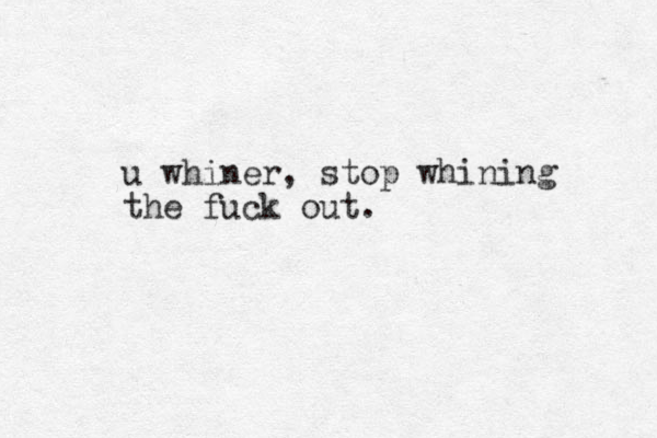 u whiner, stop whining the fuck out.