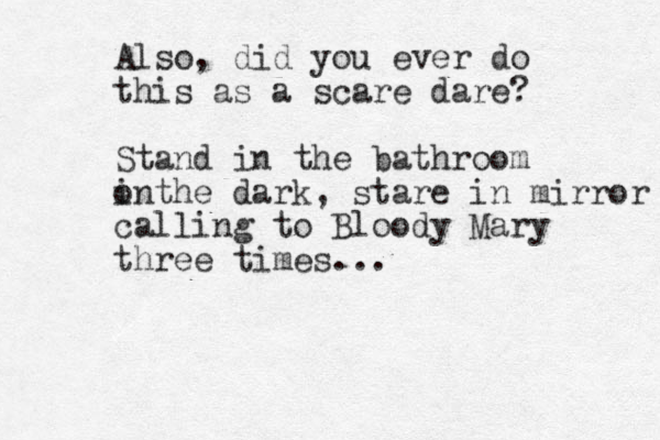 Also, did you ever do this as a scare dare? Stand in the bathroom o inthe dark, stare in mirror calling to Bloody Mary three times...