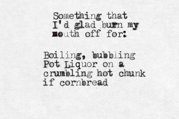 Something that I'd glad burn my mouth off for: Boiling, bubbling Pot Liquor on a crumbling hot chunk if cornbread