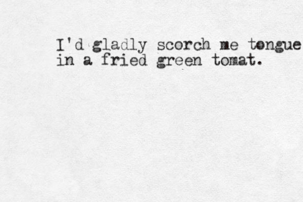 I'd gladly scorch me tongue in a fried gree n tomat. 