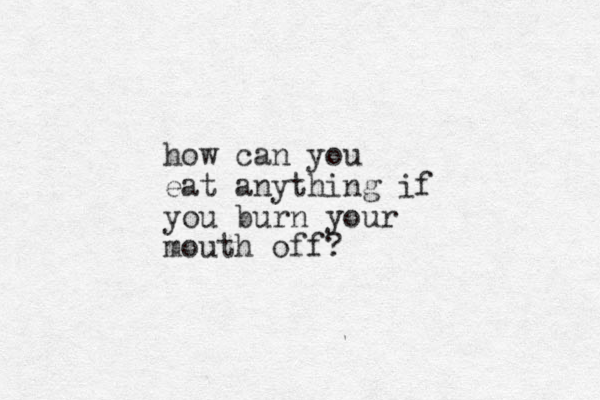 how can you eat anything if you burn your mouth off?