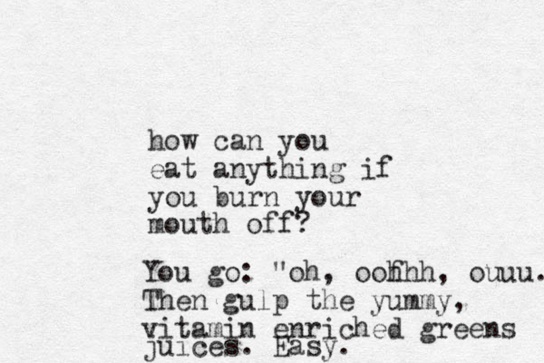how can you eat anything if you burn your mouth off? You go: "oh, oof hhh, ouuu. Then gulp the yummy , vitamin enriched greens juices. Easy.