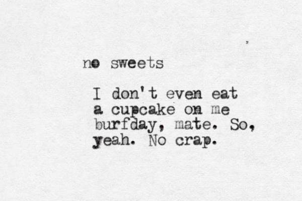 no sweets I don't even eat a cupcake on me burfday, mate. So. , yeah. No crap.