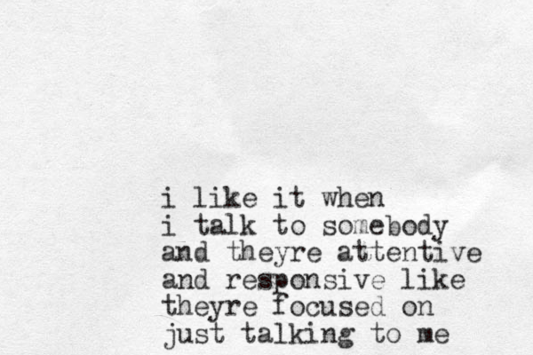 i like it when i talk to somebody and theyre attentive and responsive like theyre focused on just talking to me 