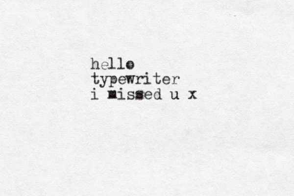 hello typewriter i missed u x u