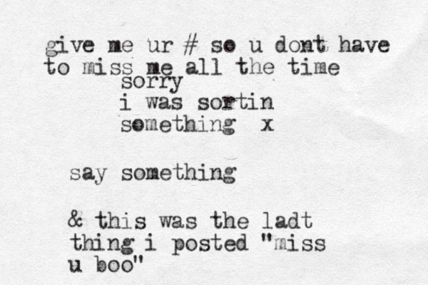 say somethi g n sorry i was sortin something x & this was the ladt thing i posted "miss u boo" give me ur # so u dont have to miss me all the time