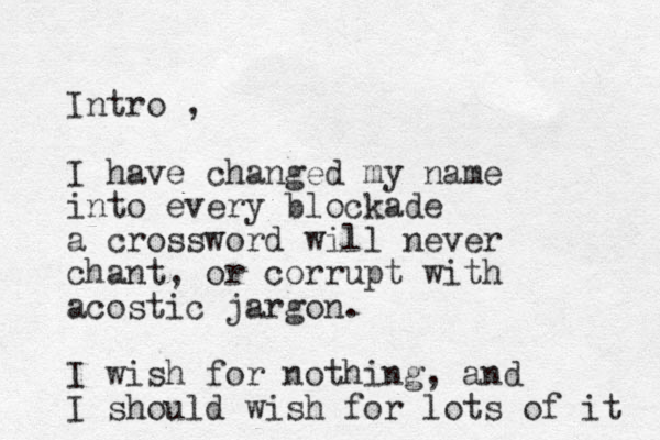 Intro , I have changed my name into every blockade a crossword will never chant, or corrupt with acostic jargon. I wish for nothing, and I should wish for lots of it 