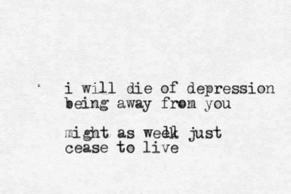 i will die of depression being away fron m you might as week just cease to live ll