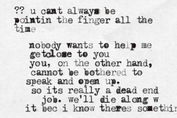 nobody wants to help me ge close to you yo tu , on the other hand, cannot be bothered to speak and open up. so its really a dead end job. we'll die along w it bec i know theres something ?? u cant always be pointin the finger all the time