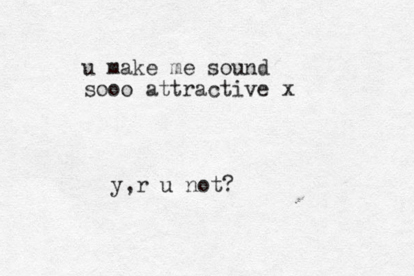 u make me sound sooo attractive x y r u not? ,