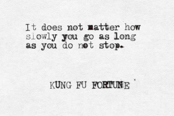 It does not matter how slowly you go as long as you do not stop. KUNG FU FORTUNE _
