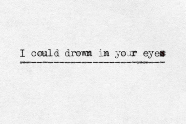 I could drown in your eyes -------------------------- 