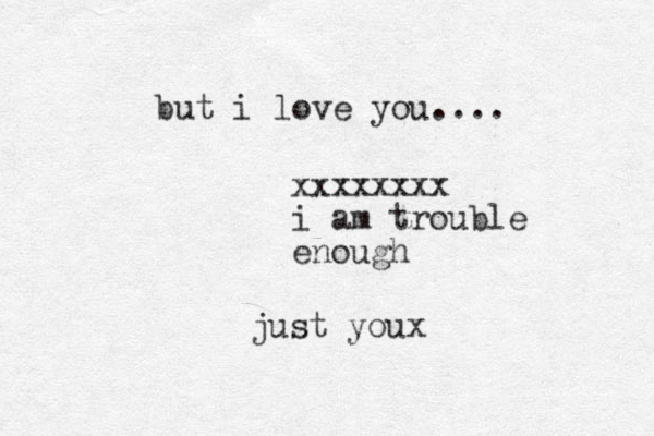 just youx xxxxxxxx i am trouble enough but i love you ....