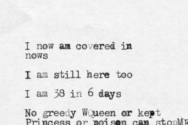 I now am covered in nows I am still here too I am 38 in 6 days No greedy WQueen or kept Princess or poison can stopME 