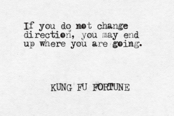 If you do not change direction, you may end up where you are going. KUNG FU FORTUNE