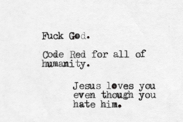 Fuck God. Code Red for all of humanity. Jesus loves you even though you hate him.