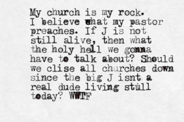 My church is my rock. I believe e what my pastor preaches. If J is not still alive, then what the holy hell we gonna have to talk about? Should we clise all churches down since the big J isnt a real dude living stu ill today? WWTF