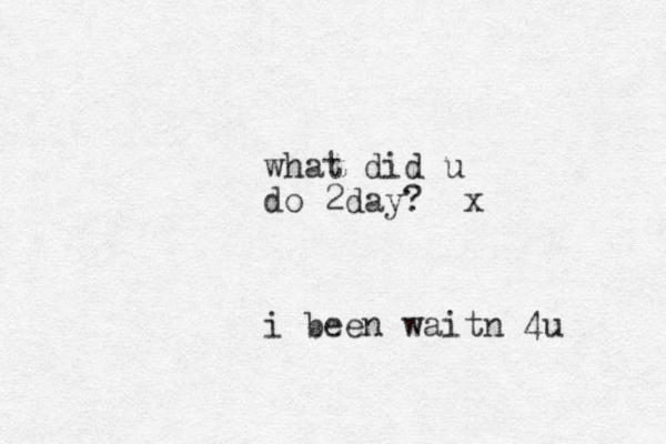 i been waitn 4u what did u do 2day? x