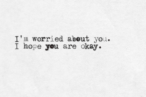 I'm worried about you. I hope you are okay.