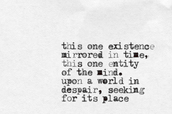 this one existence mirrored in time, this one entity of the mind. upon a world in despair, seeking for its place 