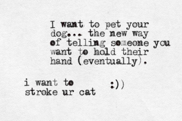 I want to pet your dog... the new way of telling someone you want to hold their hand (eventually). :)) i want to stroke ur cat