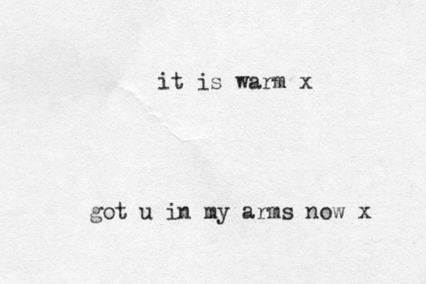 got u in my arms now x it is warm x