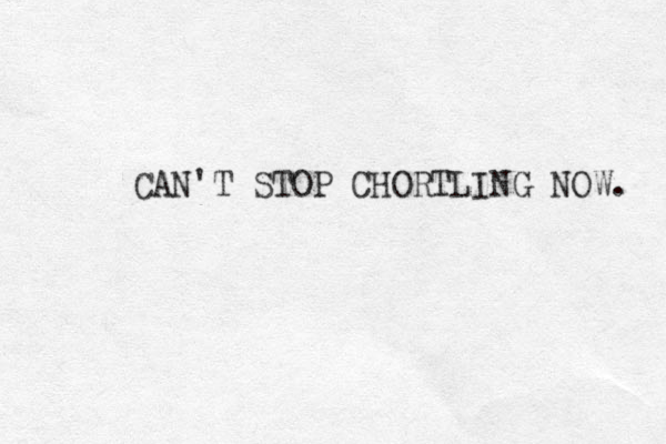 CAN'T STOP CHORTLING NOW. 