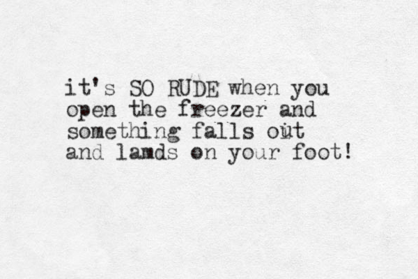 it's SO RUDE when you open the freezer and something falls oit and lamds on your foot! u 