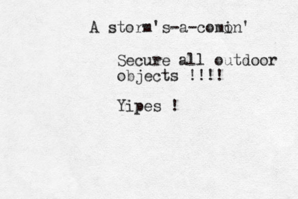 A storm's-a-como in' Secure all outdoor objects !!!! Yipes !