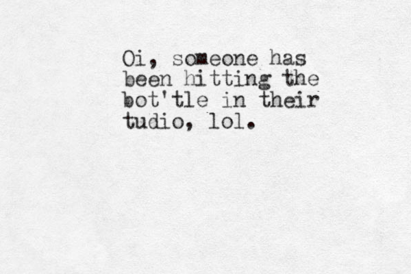Oi, someone has been hitting the bot'tle in their tudio, lol.