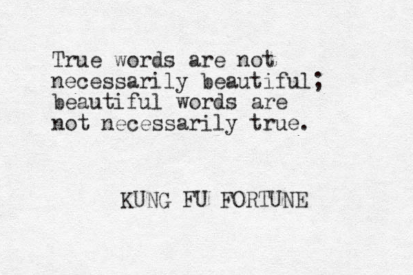 True words are not necessarily beautiful; beautiful words are not necessarily true. KUNG FU FORTUNE 