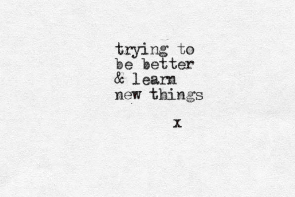 trying to be better & learn new things x 