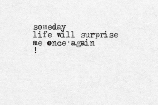 someday life will surprise me once again !