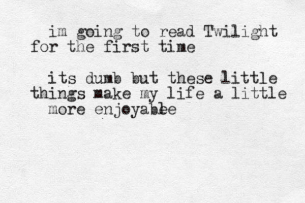 im going to read Twilight r fo the first time its dumb but these little i th ngs make my life a little more enjoyabe le