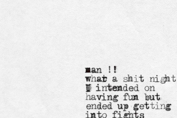 man !! whar t a shit night U I intended on having fun but ended up getting into fights