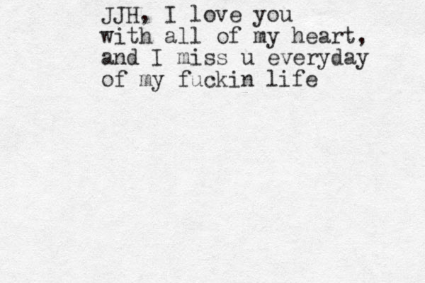 JJH, I love you with all of my heart, and I miss u everyday of my fuckin life